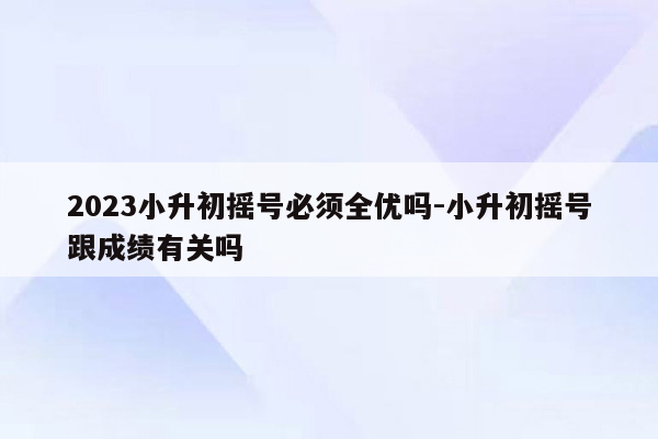 2023小升初摇号必须全优吗-小升初摇号跟成绩有关吗