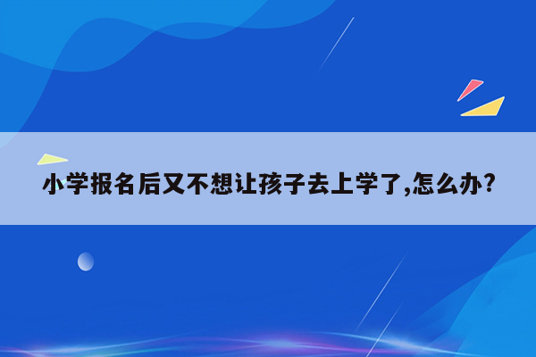 小学报名后又不想让孩子去上学了,怎么办?