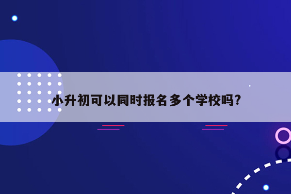 小升初可以同时报名多个学校吗?