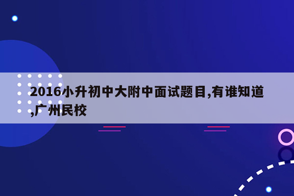 2016小升初中大附中面试题目,有谁知道,广州民校