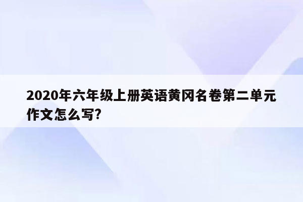 2020年六年级上册英语黄冈名卷第二单元作文怎么写?