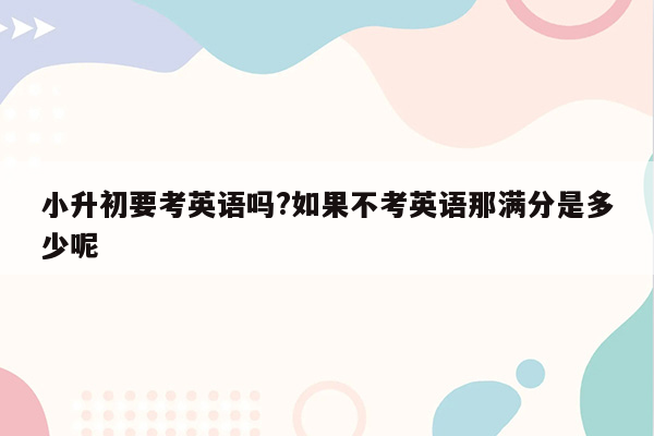 小升初要考英语吗?如果不考英语那满分是多少呢