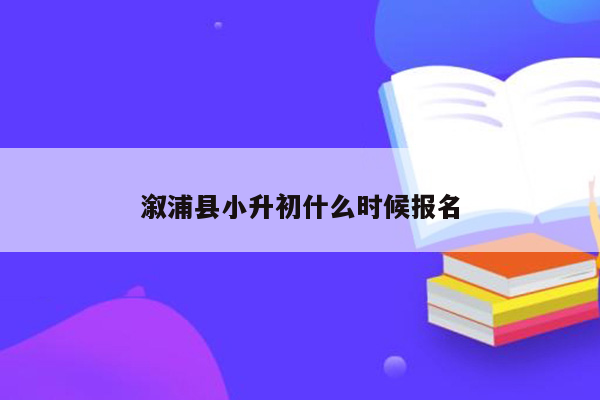 溆浦县小升初什么时候报名