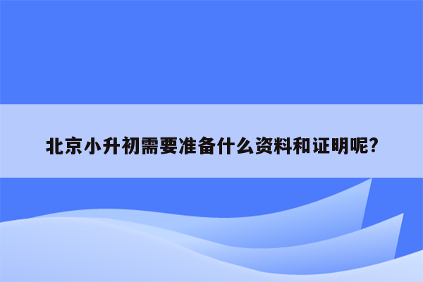 北京小升初需要准备什么资料和证明呢?