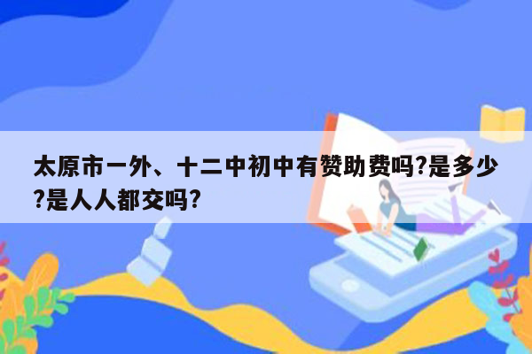 太原市一外、十二中初中有赞助费吗?是多少?是人人都交吗?