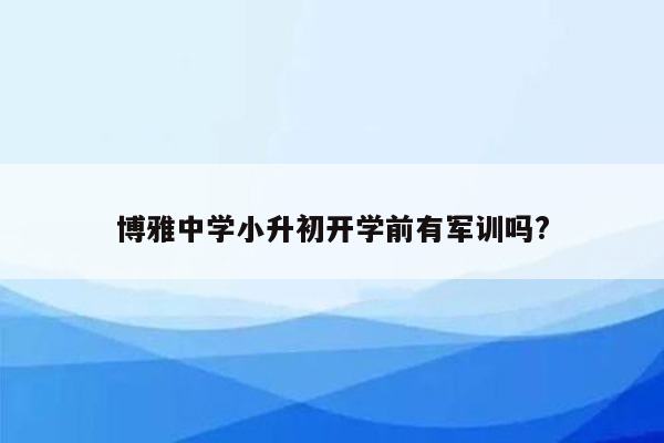 博雅中学小升初开学前有军训吗?