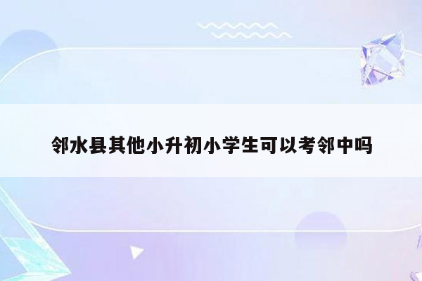 邻水县其他小升初小学生可以考邻中吗