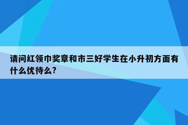 请问红领巾奖章和市三好学生在小升初方面有什么优待么?