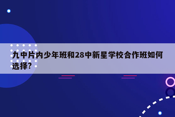 九中片内少年班和28中新星学校合作班如何选择?