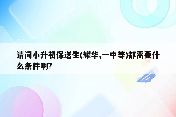 请问小升初保送生(耀华,一中等)都需要什么条件啊?