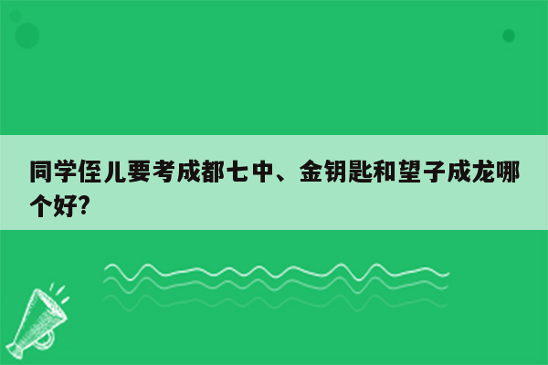 同学侄儿要考成都七中、金钥匙和望子成龙哪个好?