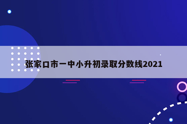 张家口市一中小升初录取分数线2021