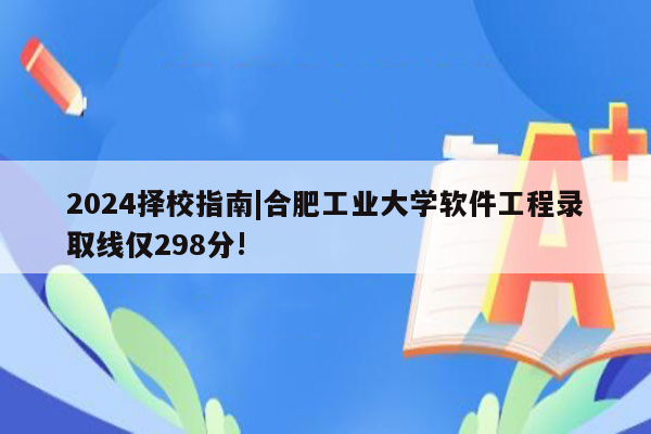 2024择校指南|合肥工业大学软件工程录取线仅298分!