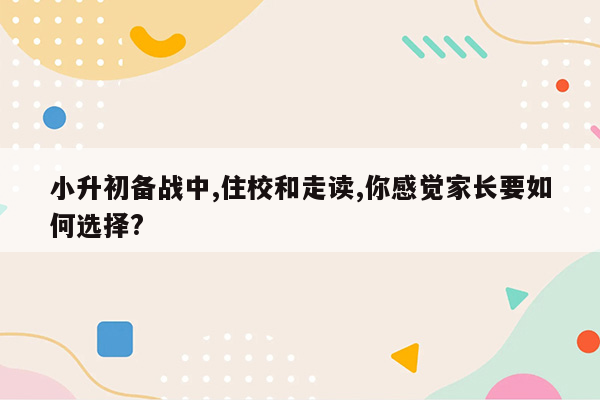 小升初备战中,住校和走读,你感觉家长要如何选择?