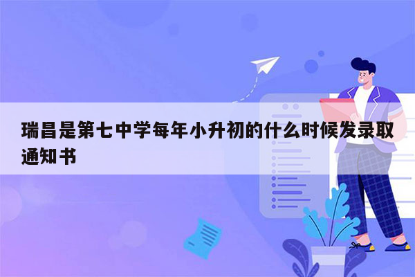 瑞昌是第七中学每年小升初的什么时候发录取通知书