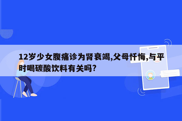 12岁少女腹痛诊为肾衰竭,父母忏悔,与平时喝碳酸饮料有关吗?