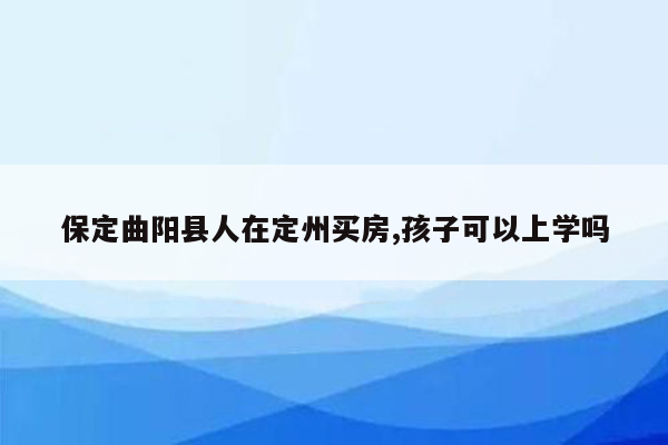 保定曲阳县人在定州买房,孩子可以上学吗