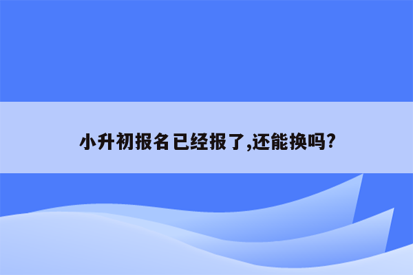 小升初报名已经报了,还能换吗?