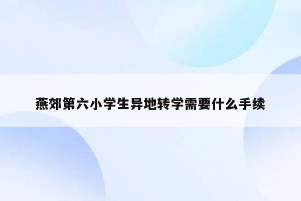 燕郊第六小学生异地转学需要什么手续