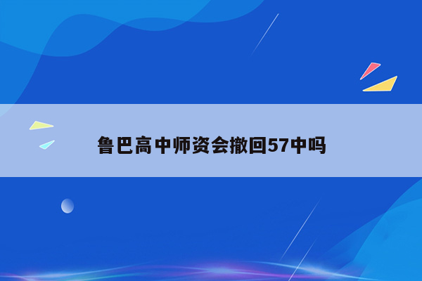 鲁巴高中师资会撤回57中吗