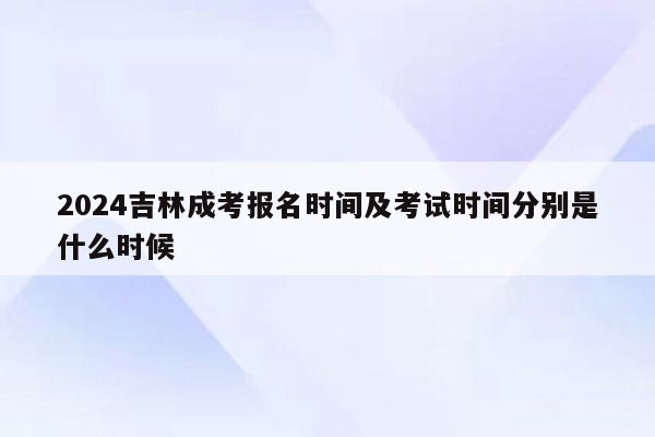 2024吉林成考报名时间及考试时间分别是什么时候