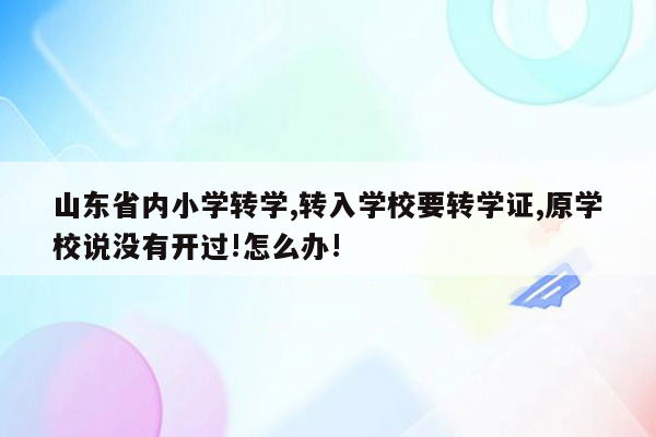 山东省内小学转学,转入学校要转学证,原学校说没有开过!怎么办!