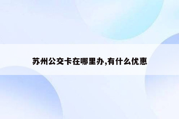 苏州公交卡在哪里办,有什么优惠