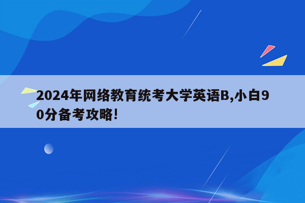 2024年网络教育统考大学英语B,小白90分备考攻略!