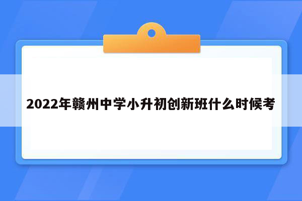 2022年赣州中学小升初创新班什么时候考