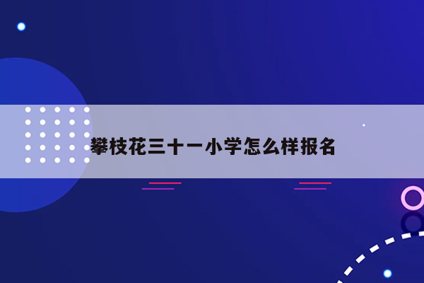 攀枝花三十一小学怎么样报名