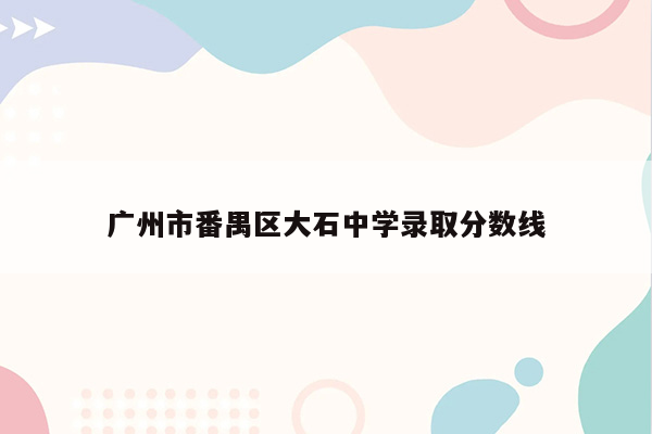 广州市番禺区大石中学录取分数线