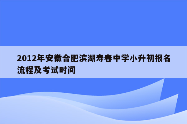 2012年安徽合肥滨湖寿春中学小升初报名流程及考试时间