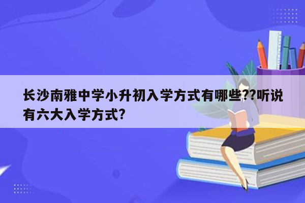 长沙南雅中学小升初入学方式有哪些??听说有六大入学方式?