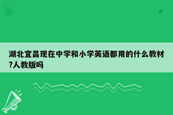 湖北宜昌现在中学和小学英语都用的什么教材?人教版吗