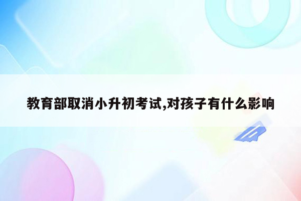 教育部取消小升初考试,对孩子有什么影响