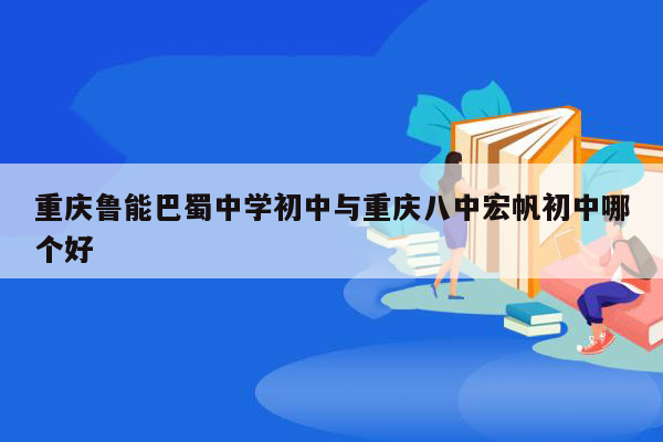 重庆鲁能巴蜀中学初中与重庆八中宏帆初中哪个好