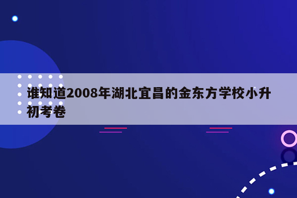 谁知道2008年湖北宜昌的金东方学校小升初考卷