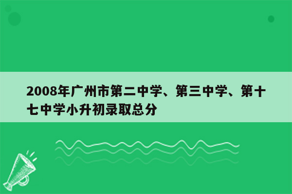 2008年广州市第二中学、第三中学、第十七中学小升初录取总分