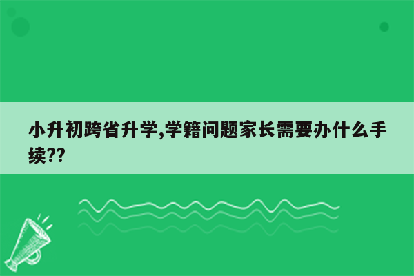 小升初跨省升学,学籍问题家长需要办什么手续??