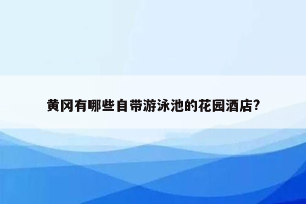 黄冈有哪些自带游泳池的花园酒店?