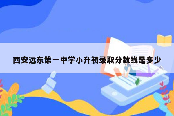 西安远东第一中学小升初录取分数线是多少