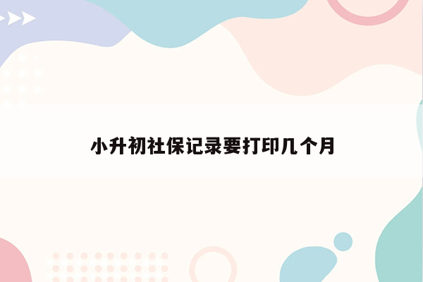 小升初社保记录要打印几个月