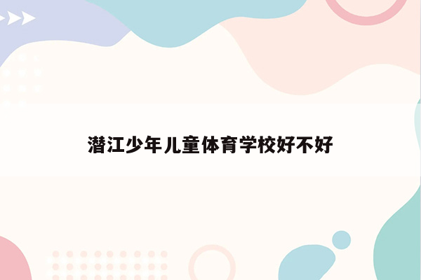 潜江少年儿童体育学校好不好