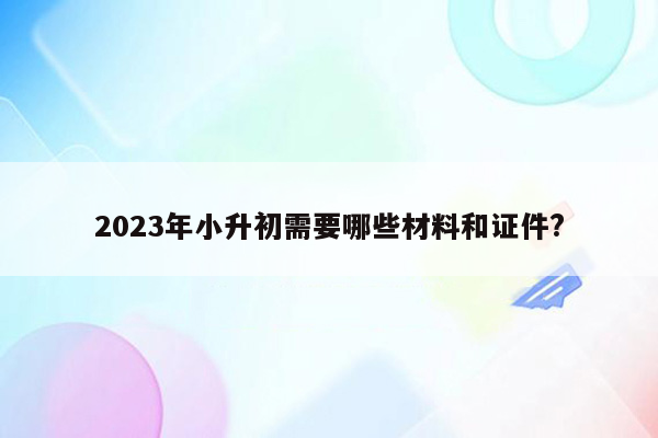 2023年小升初需要哪些材料和证件?