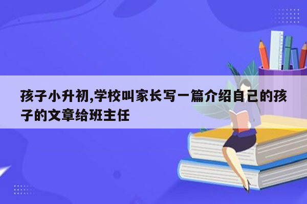 孩子小升初,学校叫家长写一篇介绍自己的孩子的文章给班主任