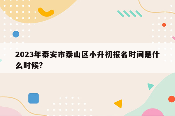 2023年泰安市泰山区小升初报名时间是什么时候?