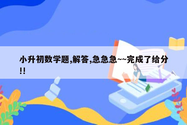 小升初数学题,解答,急急急~~完成了给分!!