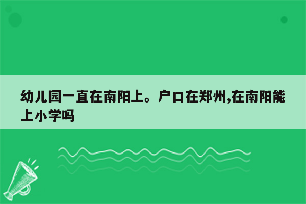 幼儿园一直在南阳上。户口在郑州,在南阳能上小学吗