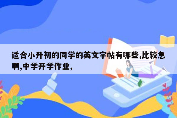 适合小升初的同学的英文字帖有哪些,比较急啊,中学开学作业,