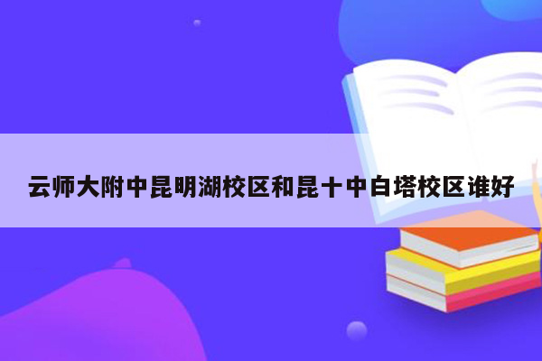 云师大附中昆明湖校区和昆十中白塔校区谁好